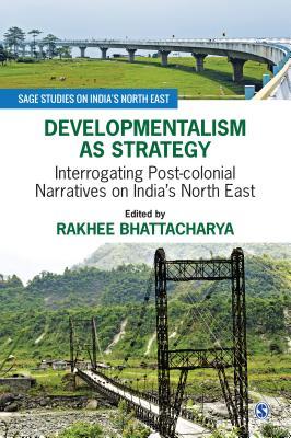 Read Online Developmentalism as Strategy: Interrogating Post-Colonial Narratives on India's North East - Rakhee Bhattacharya file in ePub