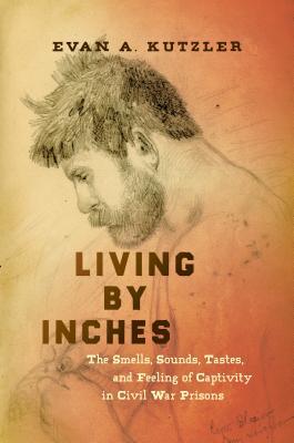 Read Online Living by Inches: The Smells, Sounds, Tastes, and Feeling of Captivity in Civil War Prisons - Evan A. Kutzler file in ePub
