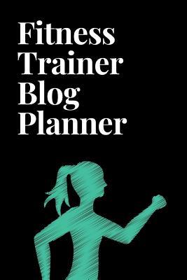 Full Download Fitness Trainer Blog Planner: The Ultimate Blog Planner Organizer Journal: This Is a 6x9 121 Pages to Write Content In. Makes a Great New Blogger, Experienced Writer or Just Anyone That Is Starting a Blog Gift for Men or Women. - Emily Scott file in PDF
