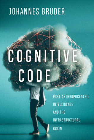 Download Cognitive Code: Post-Anthropocentric Intelligence and the Infrastructural Brain - Johannes Bruder | PDF