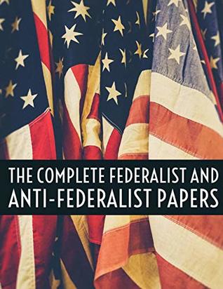 Read Federalist and Anti Federalist Papers Complete: The Complete Federalist Papers & The Complete Anti-Federalist Papers - John Jay, James Madison, and other U.S. Founding Fathers Alexander Hamilton | PDF