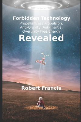 Read Forbidden Technology Revealed: Propellentless Propulsion, Anti-Gravity, Anti-Inertia, Overunity Free Energy - Robert Francis | PDF