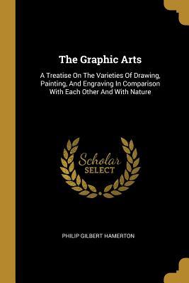 Read The Graphic Arts: A Treatise on the Varieties of Drawing, Painting, and Engraving in Comparison with Each Other and with Nature - Philip Gilbert Hamerton | PDF