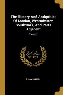 Read The History and Antiquities of London, Westminster, Southwark, and Parts Adjacent; Volume 2 - Thomas Allen | ePub