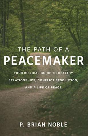 Full Download The Path of a Peacemaker: Your Biblical Guide to Healthy Relationships, Conflict Resolution, and a Life of Peace - P. Brian Noble file in PDF