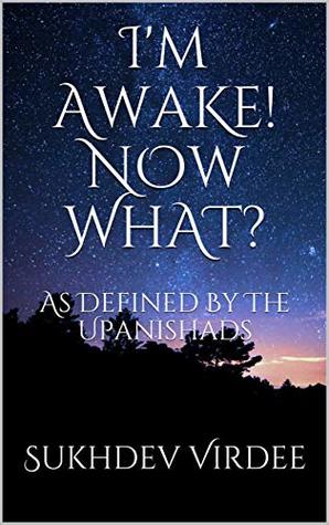 Read Online I'm Awake! Now What?: As Defined By The Upanishads (I Am Consciousness Book 5) - Sukhdev Virdee | PDF