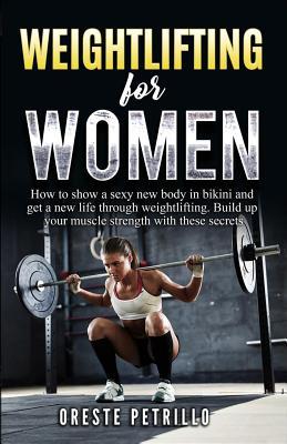 Full Download Weightlifting for Women: How to show a sexy new body in bikini and get a new life through weight lifting. Build up your muscle strength with these secrets - Oreste Maria Petrillo | PDF