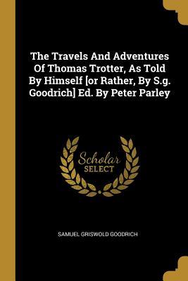 Read Online The Travels And Adventures Of Thomas Trotter, As Told By Himself [or Rather, By S.g. Goodrich] Ed. By Peter Parley - Samuel Griswold Goodrich file in PDF