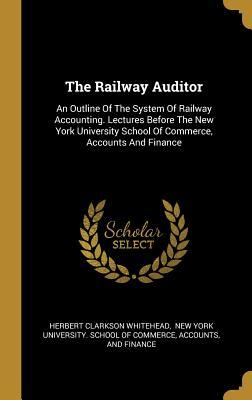Read The Railway Auditor: An Outline Of The System Of Railway Accounting. Lectures Before The New York University School Of Commerce, Accounts And Finance - Herbert Clarkson Whitehead file in ePub