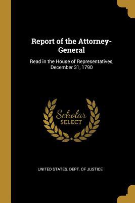 Full Download Report of the Attorney-General: Read in the House of Representatives, December 31, 1790 - United States Dept of Justice file in ePub