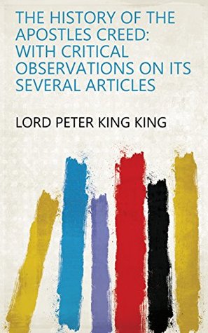 Read The history of the Apostles creed: with critical observations on its several articles - Lord Peter King King file in PDF
