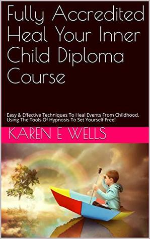 Read Fully Accredited Heal Your Inner Child Diploma Course: Easy & Effective Techniques To Heal Events From Childhood. Using The Tools Of Hypnosis To Set Yourself Free! - Karen E Wells | PDF