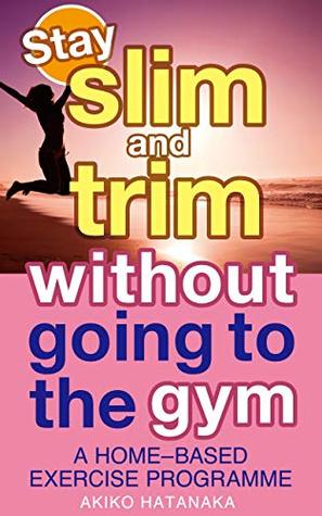 Download Stay slim and trim without going to the gym: A HOME-BASED EXERCISE PROGRAMME (Get slim and trim without going to the gym) - AKIKO HATANAKA | ePub