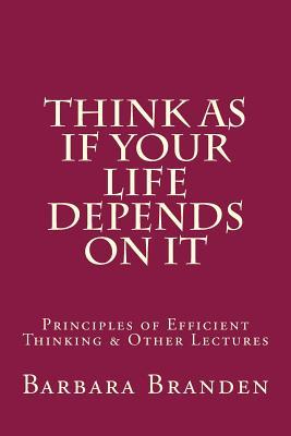 Read Think as If Your Life Depends on It: Principles of Efficient Thinking and Other Lectures - Barbara Branden | PDF
