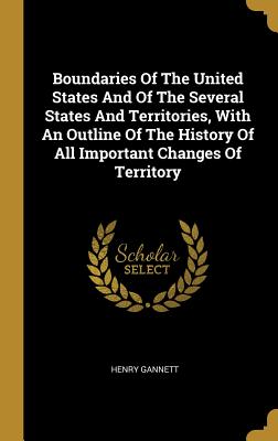 Read Online Boundaries Of The United States And Of The Several States And Territories, With An Outline Of The History Of All Important Changes Of Territory - Henry Gannett file in ePub