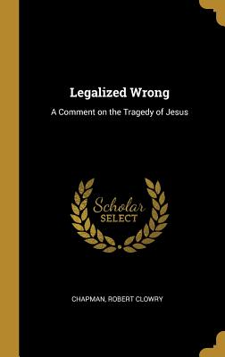 Read Legalized Wrong: A Comment on the Tragedy of Jesus - Chapman Robert Clowry | PDF