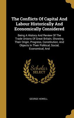Read The Conflicts Of Capital And Labour Historically And Economically Considered: Being A History And Review Of The Trade Unions Of Great Britain, Showing Their Origin, Progress, Constitution, And Objects In Their Political, Social, Economical, And - George Howell | PDF
