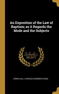 Full Download An Exposition of the Law of Baptism; as it Regards the Mode and the Subjects - Edwin Hall | ePub