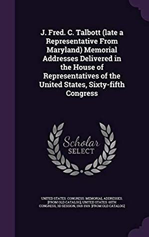 Full Download J. Fred. C. Talbott (Late a Representative from Maryland) Memorial Addresses Delivered in the House of Representatives of the United States, Sixty-Fifth Congress - U.S. Congress Memorial Address | PDF