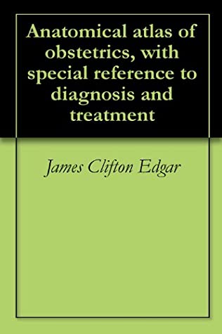 Read Online Anatomical atlas of obstetrics, with special reference to diagnosis and treatment - James Clifton Edgar | ePub