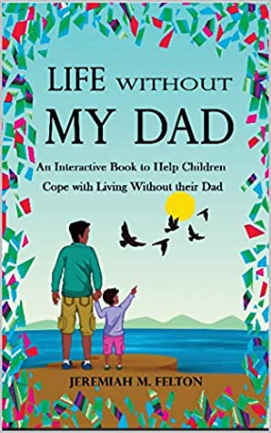 Read Online Life Without My Dad: An Interactive Book to Help Children Cope with Living Without their Dad - Jeremiah M. Felton | PDF