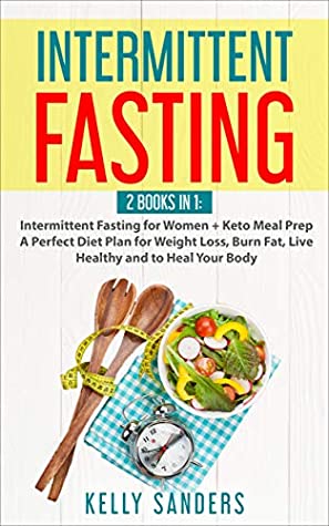 Read Online Intermittent Fasting: 2 Books in 1: Intermittent Fasting for Women   Keto Meal Prep A Perfect Diet Plan for Weight Loss, Burn Fat, Live Healthy and to Heal Your Body - Kelly Sanders | PDF