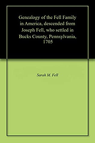 Read Genealogy of the Fell Family in America, descended from Joseph Fell, who settled in Bucks County, Pennsylvania, 1705 - Sarah M. Fell | ePub