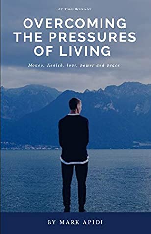 Read Online OVERCOMING THE PRESSURES OF LIVING: Money, love, health, peace and power - Mark Apidi | PDF