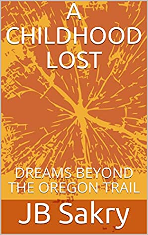 Read A CHILDHOOD LOST: DREAMS BEYOND THE OREGON TRAIL - JB Sakry | PDF
